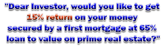 "Dear Investor, would you like to get 15% return on your money secured by a first mortgage at 65% loan to value on prime real estate?"